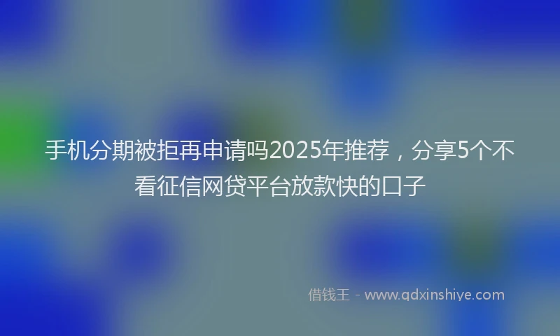 手机分期被拒再申请吗2025年推荐，分享5个不看征信网贷平台放款快的口子