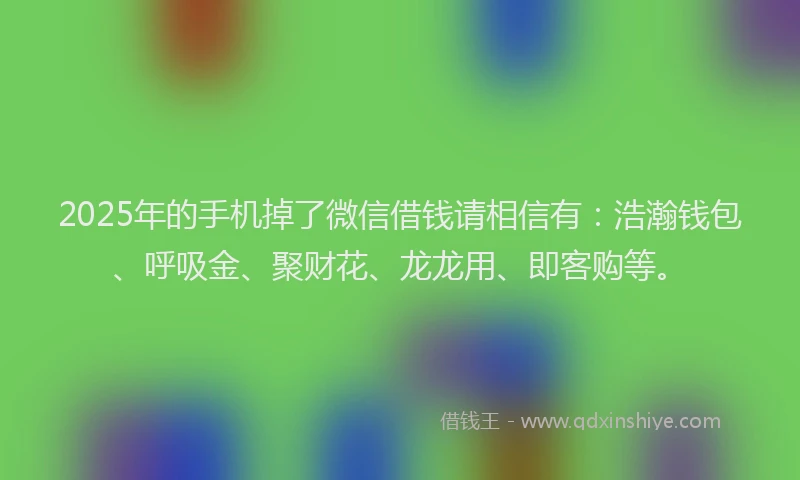 2025年的手机掉了微信借钱请相信有：浩瀚钱包、呼吸金、聚财花、龙龙用、即客购等。