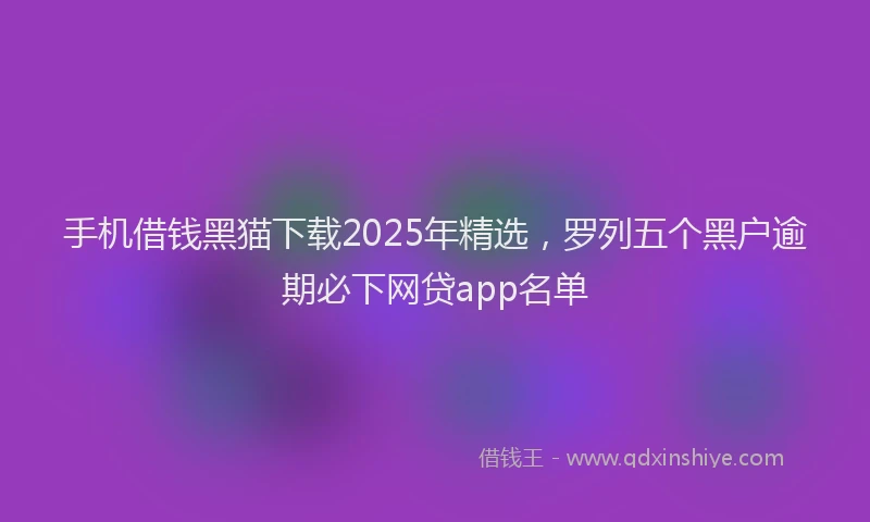 手机借钱黑猫下载2025年精选，罗列五个黑户逾期必下网贷app名单