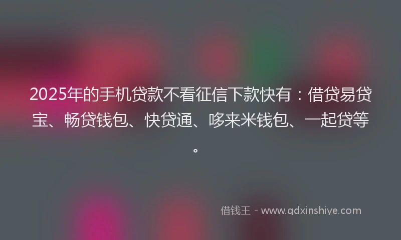 2025年的手机贷款不看征信下款快有：借贷易贷宝、畅贷钱包、快贷通、哆来米钱包、一起贷等。