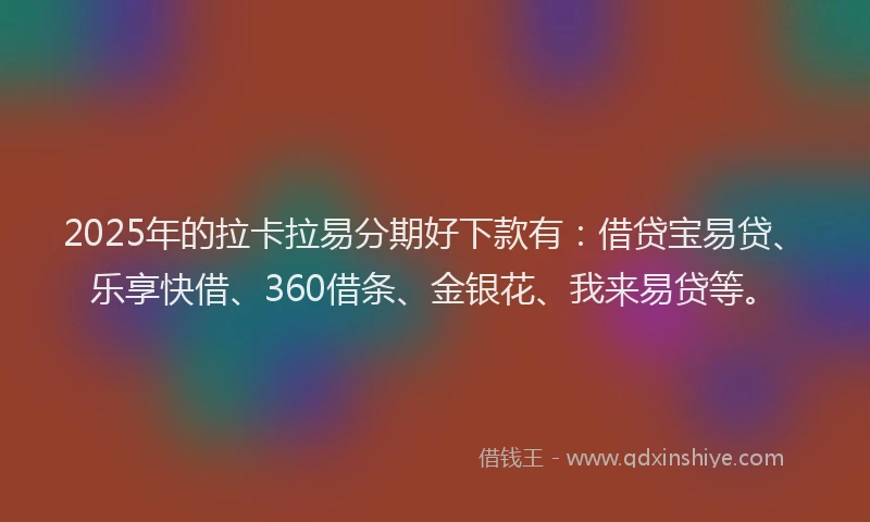 2025年的拉卡拉易分期好下款有:借贷宝易贷、乐享快借、360借条、金银花、我来易贷等。