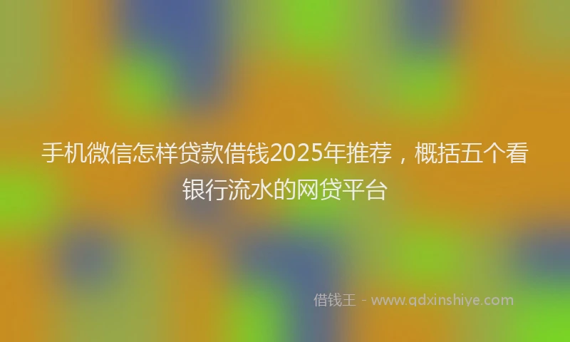手机微信怎样贷款借钱2025年推荐，概括五个看银行流水的网贷平台