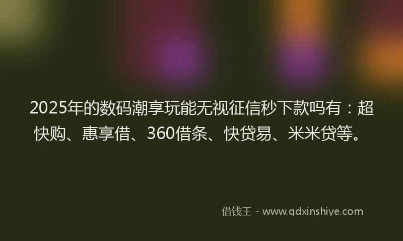 2025年的数码潮享玩能无视征信秒下款吗有：超快购、惠享借、360借条、快贷易、米米贷等。