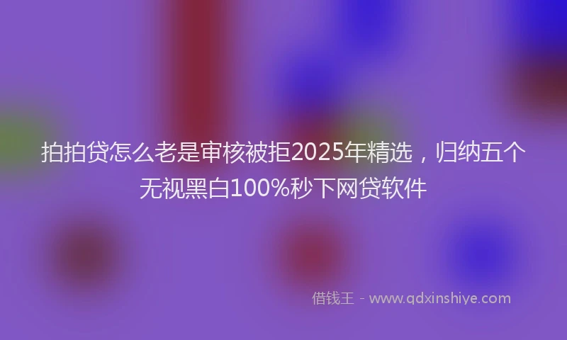 拍拍贷怎么老是审核被拒2025年精选，归纳五个无视黑白100%秒下网贷软件