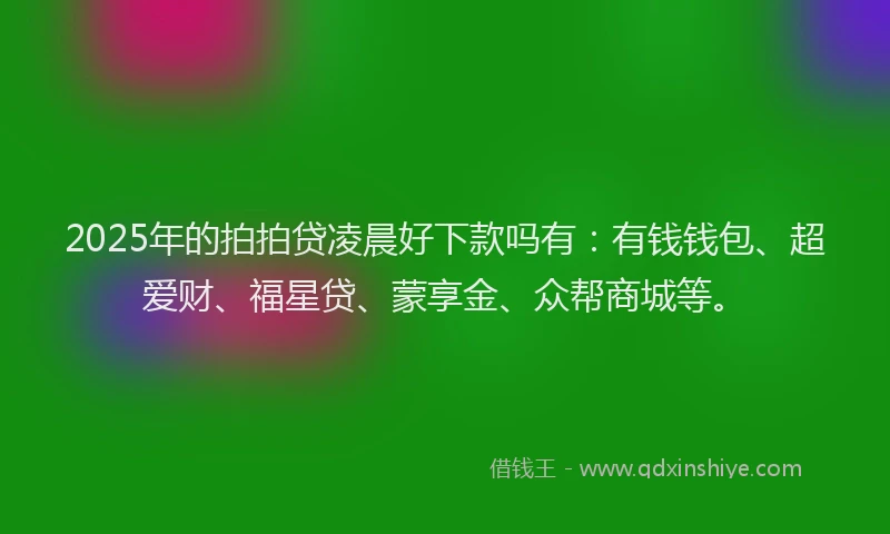 2025年的拍拍贷凌晨好下款吗有：有钱钱包、超爱财、福星贷、蒙享金、众帮商城等。