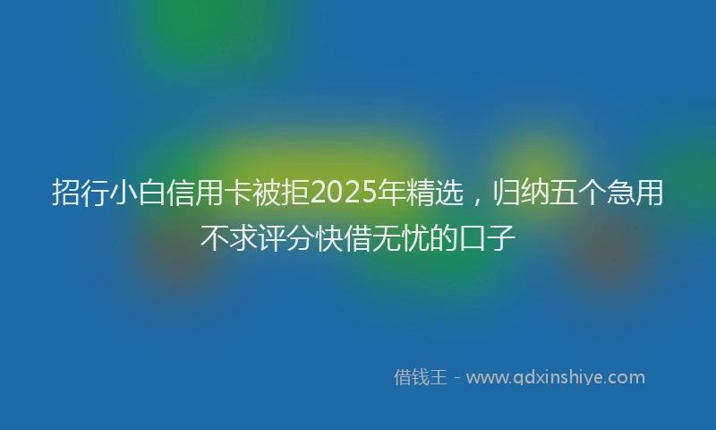 招行小白信用卡被拒2025年精选，归纳五个急用不求评分快借无忧的口子