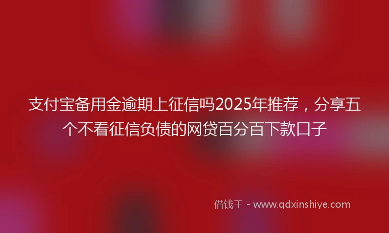 支付宝备用金逾期上征信吗2025年推荐，分享五个不看征信负债的网贷百分百下款口子