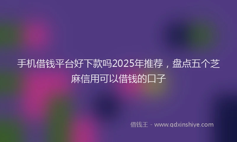 手机借钱平台好下款吗2025年推荐，盘点五个芝麻信用可以借钱的口子
