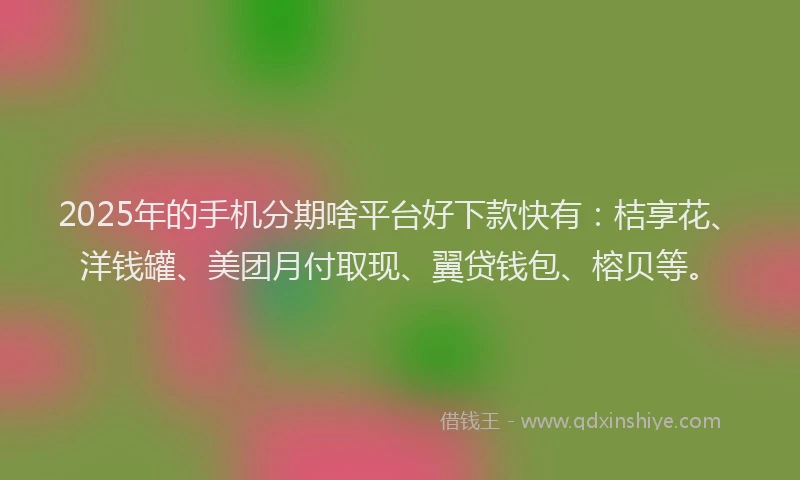 2025年的手机分期啥平台好下款快有：桔享花、洋钱罐、美团月付取现、翼贷钱包、榕贝等。