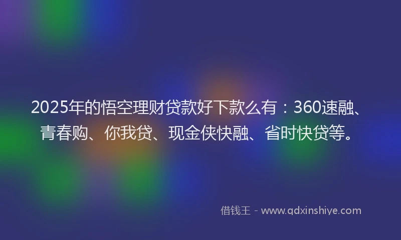 2025年的悟空理财贷款好下款么有：360速融、青春购、你我贷、现金侠快融、省时快贷等。