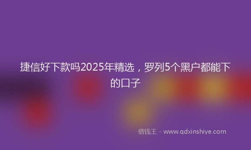 捷信好下款吗2025年精选,罗列5个黑户都能下的口子