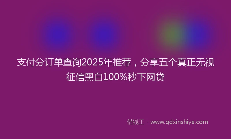支付分订单查询2025年推荐，分享五个真正无视征信黑白100%秒下网贷