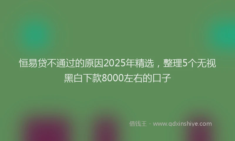 恒易贷不通过的原因2025年精选，整理5个无视黑白下款8000左右的口子