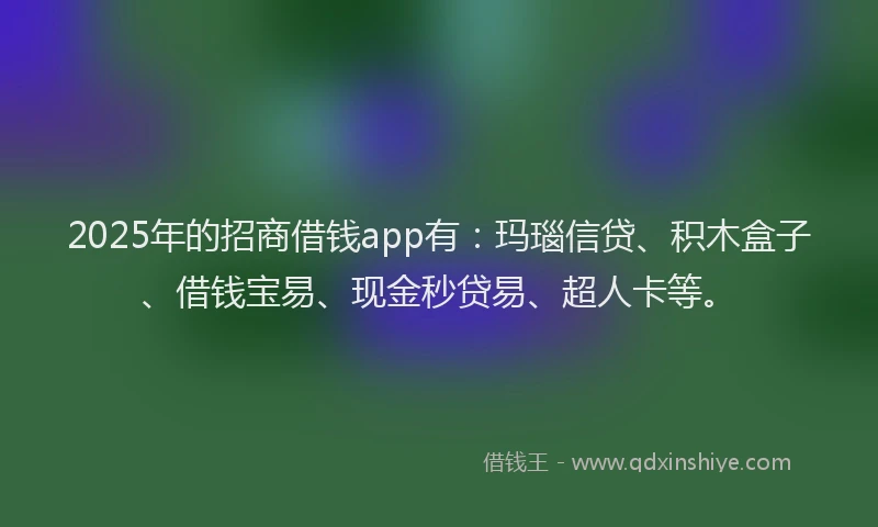 2025年的招商借钱app有：玛瑙信贷、积木盒子、借钱宝易、现金秒贷易、超人卡等。
