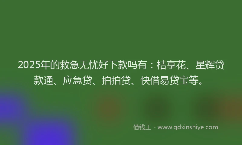 2025年的救急无忧好下款吗有：桔享花、星辉贷款通、应急贷、拍拍贷、快借易贷宝等。