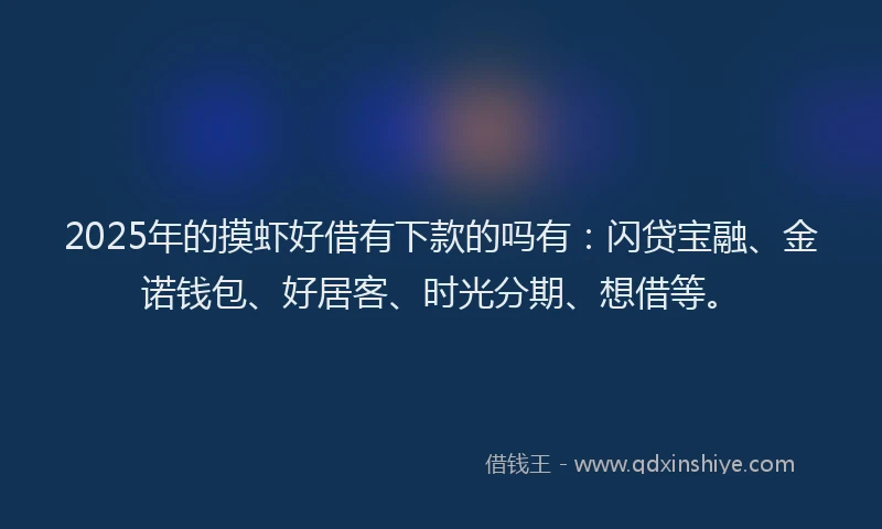 2025年的摸虾好借有下款的吗有：闪贷宝融、金诺钱包、好居客、时光分期、想借等。