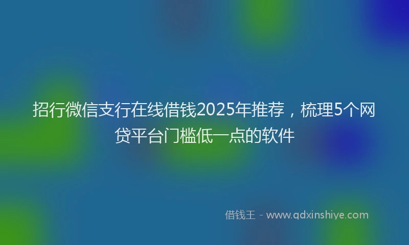 招行微信支行在线借钱2025年推荐，梳理5个网贷平台门槛低一点的软件
