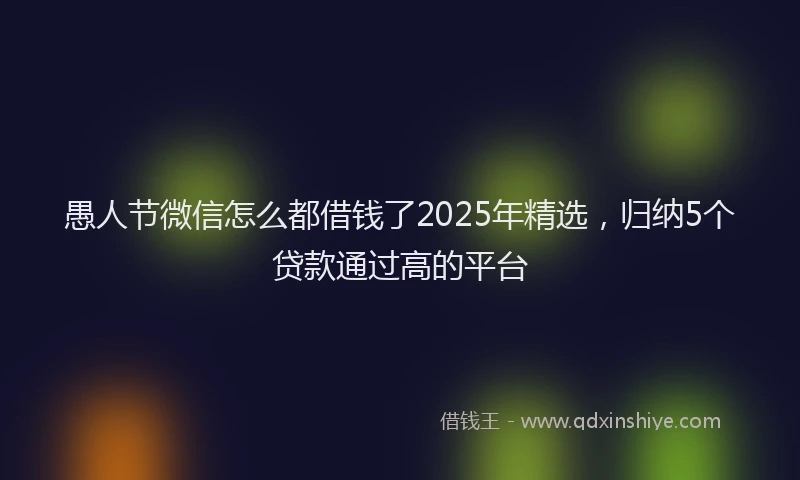 愚人节微信怎么都借钱了2025年精选，归纳5个贷款通过高的平台