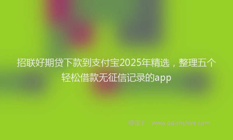 招联好期贷下款到支付宝2025年精选，整理五个轻松借款无征信记录的app