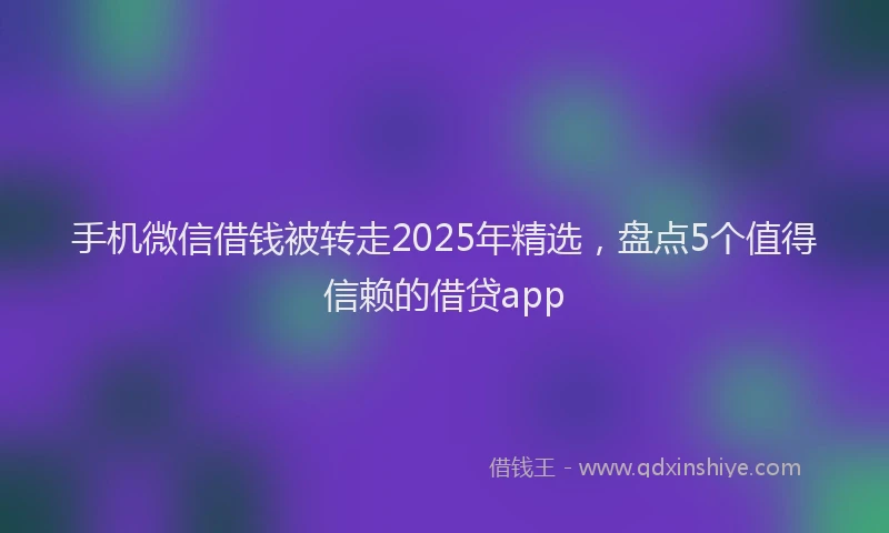 手机微信借钱被转走2025年精选，盘点5个值得信赖的借贷app