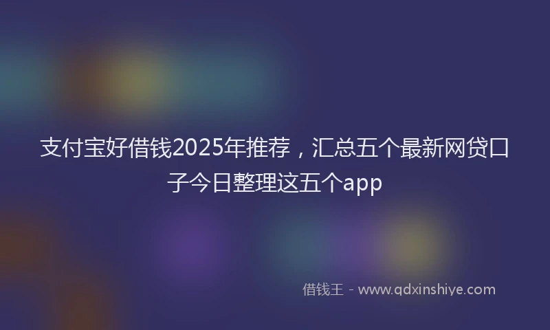 支付宝好借钱2025年推荐，汇总五个最新网贷口子今日整理这五个app