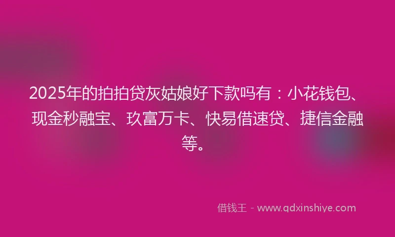 2025年的拍拍贷灰姑娘好下款吗有：小花钱包、现金秒融宝、玖富万卡、快易借速贷、捷信金融等。