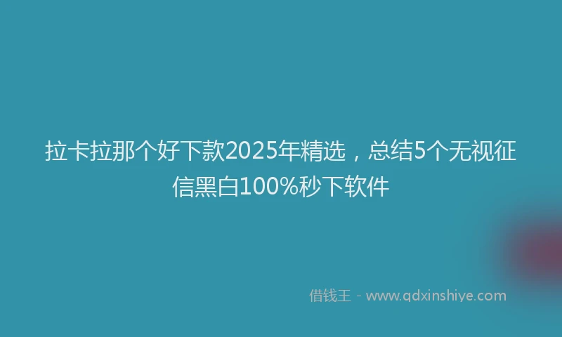 拉卡拉那个好下款2025年精选，总结5个无视征信黑白100%秒下软件