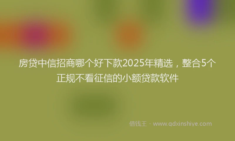 房贷中信招商哪个好下款2025年精选，整合5个正规不看征信的小额贷款软件
