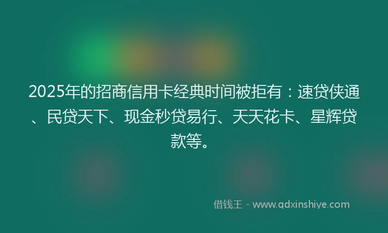 2025年的招商信用卡经典时间被拒有：速贷侠通、民贷天下、现金秒贷易行、天天花卡、星辉贷款等。