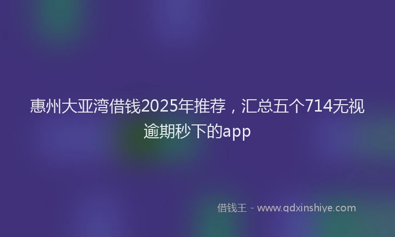 惠州大亚湾借钱2025年推荐，汇总五个714无视逾期秒下的app