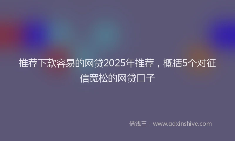 推荐下款容易的网贷2025年推荐，概括5个对征信宽松的网贷口子