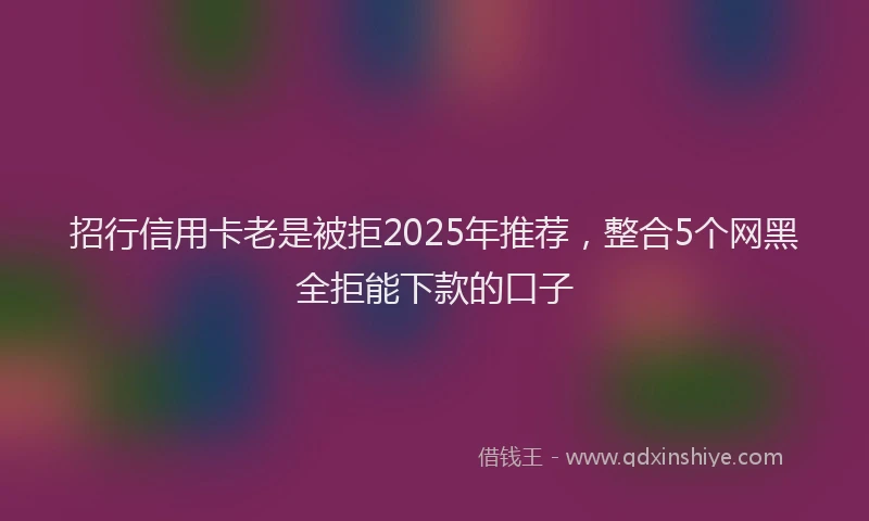 招行信用卡老是被拒2025年推荐，整合5个网黑全拒能下款的口子