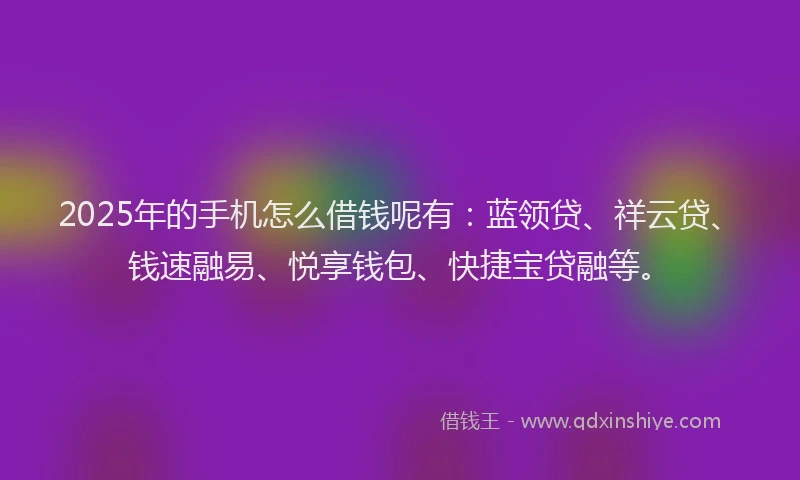 2025年的手机怎么借钱呢有：蓝领贷、祥云贷、钱速融易、悦享钱包、快捷宝贷融等。