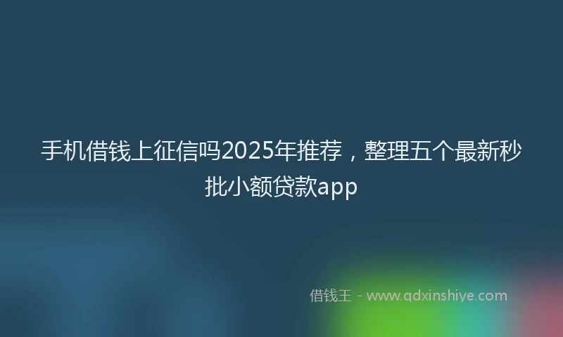 手机借钱上征信吗2025年推荐，整理五个最新秒批小额贷款app