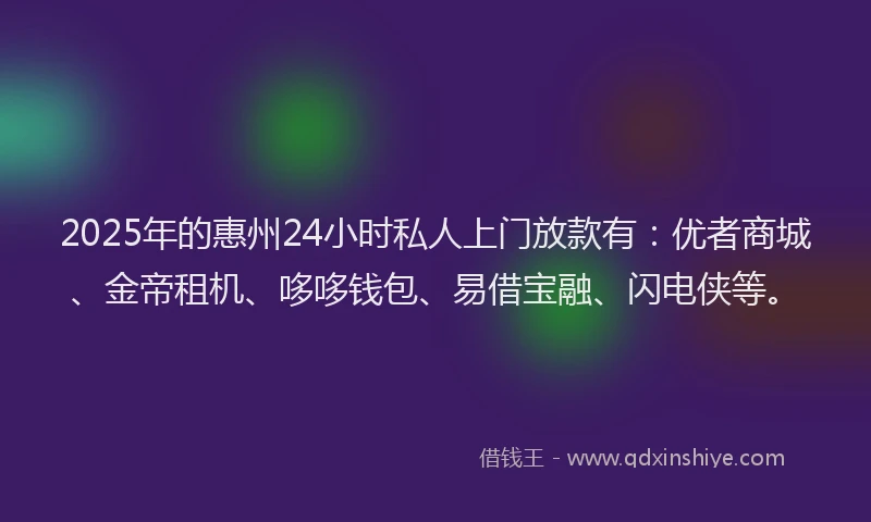 2025年的惠州24小时私人上门放款有：优者商城、金帝租机、哆哆钱包、易借宝融、闪电侠等。
