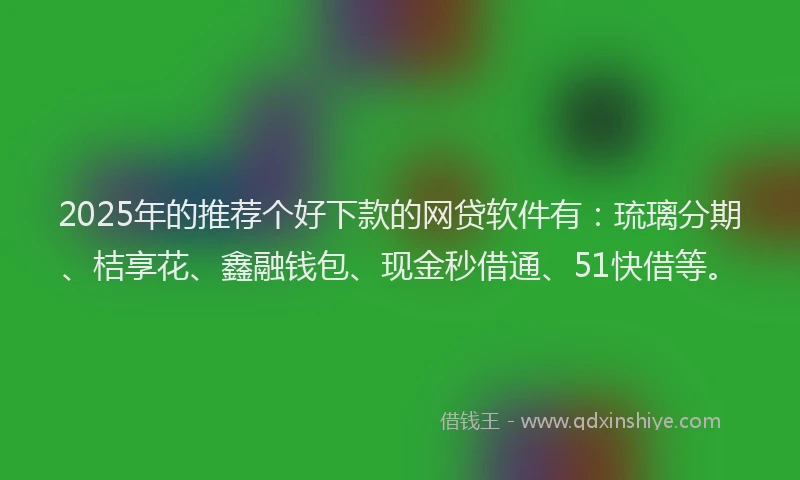 2025年的推荐个好下款的网贷软件有：琉璃分期、桔享花、鑫融钱包、现金秒借通、51快借等。