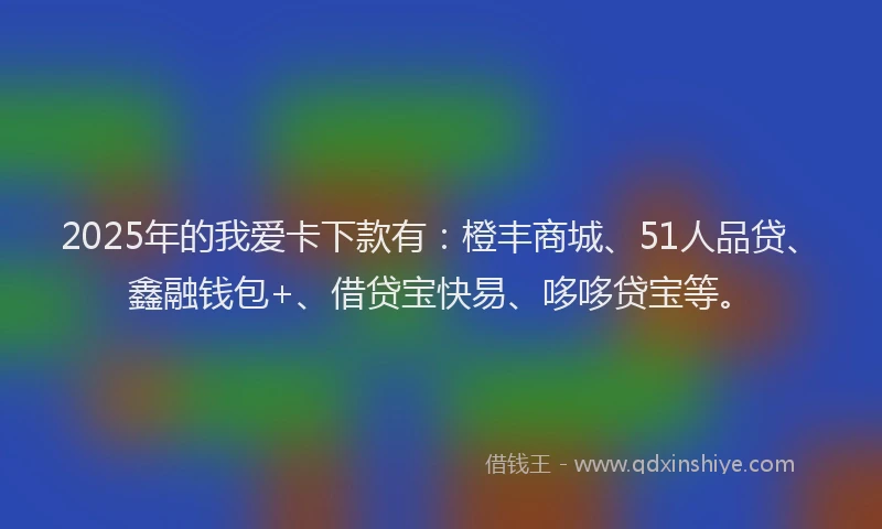 2025年的我爱卡下款有：橙丰商城、51人品贷、鑫融钱包+、借贷宝快易、哆哆贷宝等。