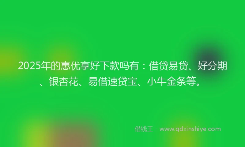 2025年的惠优享好下款吗有：借贷易贷、好分期、银杏花、易借速贷宝、小牛金条等。