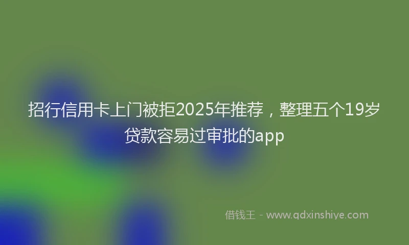招行信用卡上门被拒2025年推荐，整理五个19岁贷款容易过审批的app