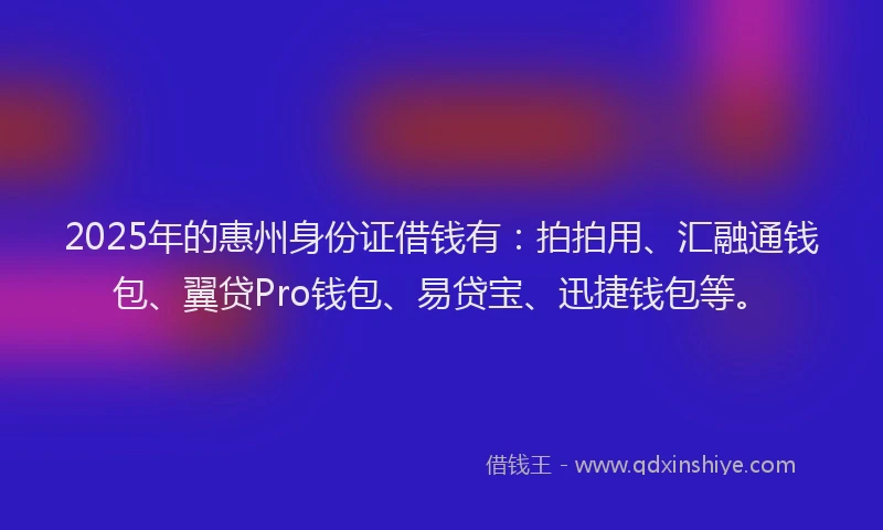 2025年的惠州身份证借钱有：拍拍用、汇融通钱包、翼贷Pro钱包、易贷宝、迅捷钱包等。