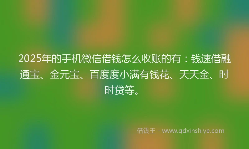 2025年的手机微信借钱怎么收账的有：钱速借融通宝、金元宝、百度度小满有钱花、天天金、时时贷等。