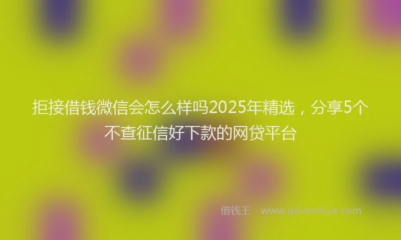 拒接借钱微信会怎么样吗2025年精选，分享5个不查征信好下款的网贷平台