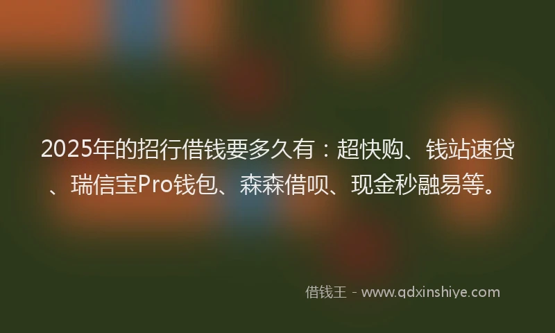 2025年的招行借钱要多久有：超快购、钱站速贷、瑞信宝Pro钱包、森森借呗、现金秒融易等。