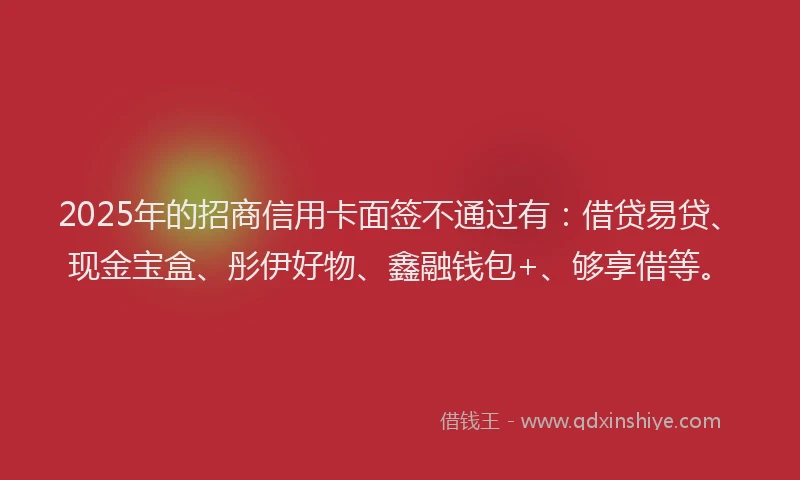2025年的招商信用卡面签不通过有：借贷易贷、现金宝盒、彤伊好物、鑫融钱包+、够享借等。