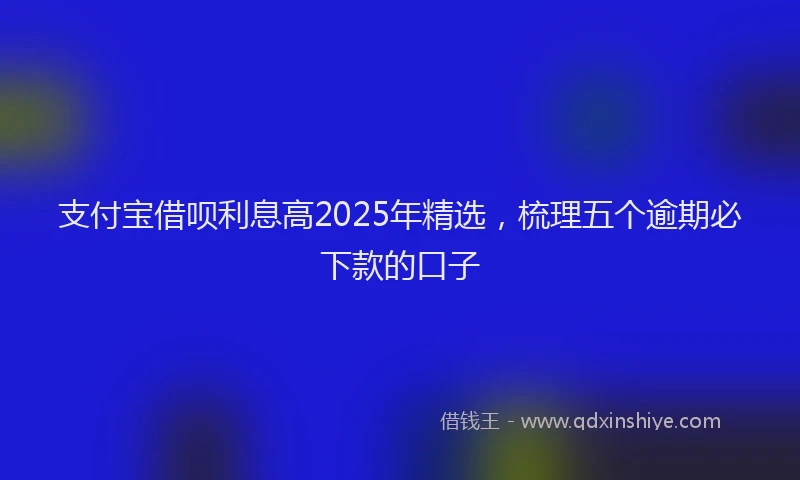 支付宝借呗利息高2025年精选，梳理五个逾期必下款的口子