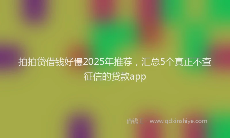 拍拍贷借钱好慢2025年推荐，汇总5个真正不查征信的贷款app