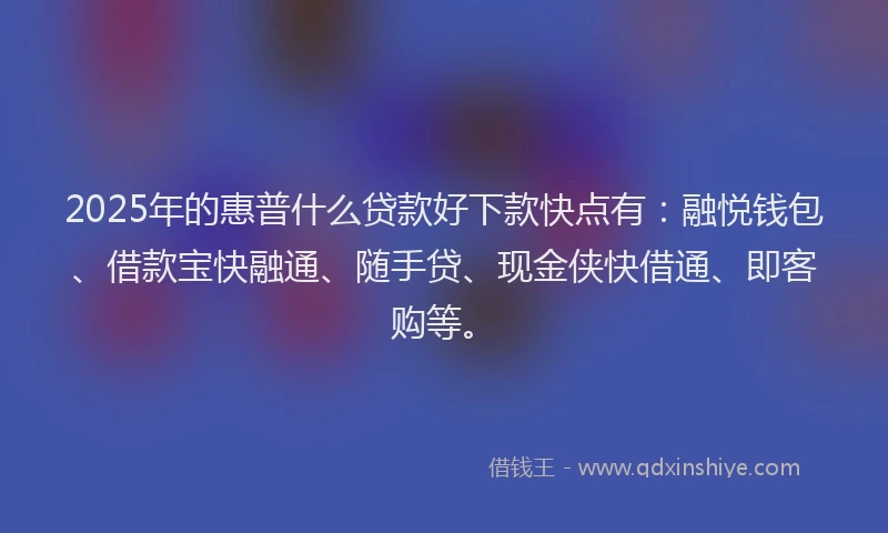 2025年的惠普什么贷款好下款快点有：融悦钱包、借款宝快融通、随手贷、现金侠快借通、即客购等。
