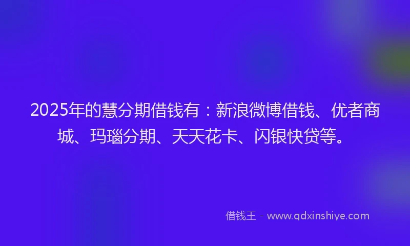 2025年的慧分期借钱有：新浪微博借钱、优者商城、玛瑙分期、天天花卡、闪银快贷等。