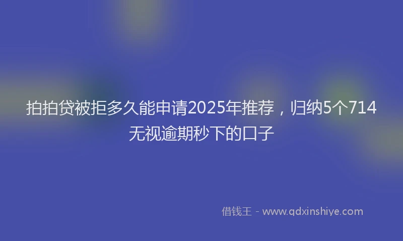 拍拍贷被拒多久能申请2025年推荐，归纳5个714无视逾期秒下的口子