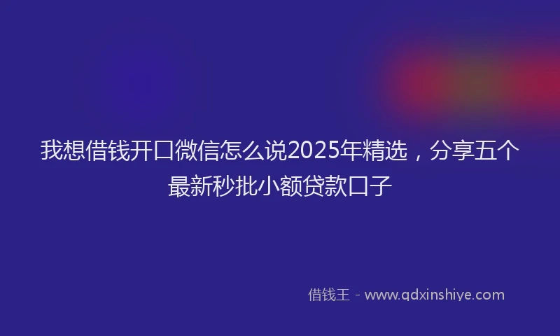 我想借钱开口微信怎么说2025年精选，分享五个最新秒批小额贷款口子